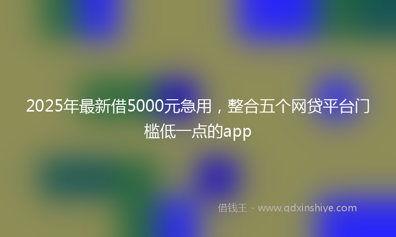 2025年最新借5000元急用，整合五个网贷平台门槛低一点的app