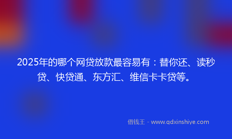 2025年的哪个网贷放款最容易有：替你还、读秒贷、快贷通、东方汇、维信卡卡贷等。