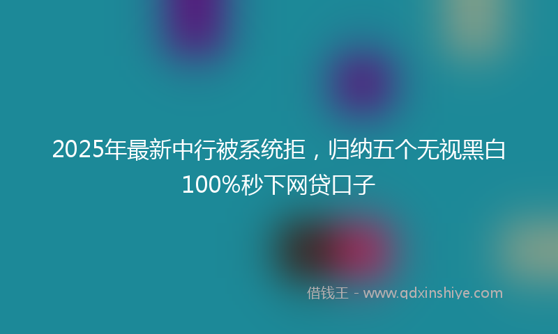 2025年最新中行被系统拒，归纳五个无视黑白100%秒下网贷口子