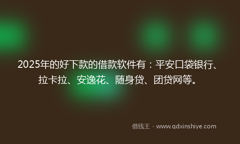 2025年的好下款的借款软件有：平安口袋银行、拉卡拉、安逸花、随身贷、团贷网等。