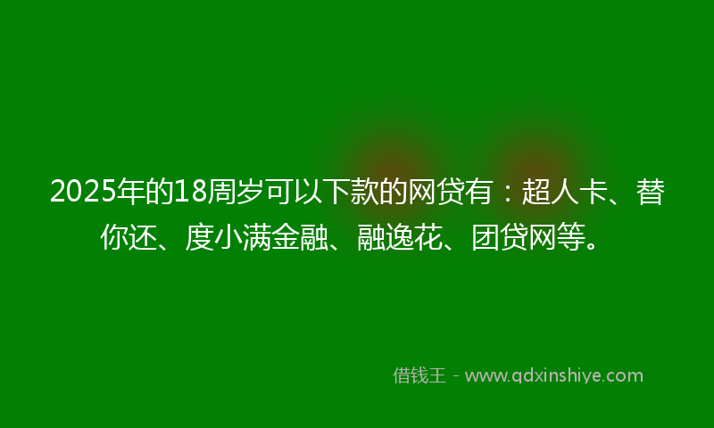 2025年的18周岁可以下款的网贷有：超人卡、替你还、度小满金融、融逸花、团贷网等。