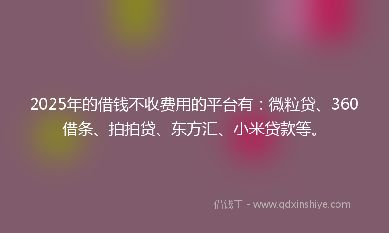 2025年的借钱不收费用的平台有：微粒贷、360借条、拍拍贷、东方汇、小米贷款等。