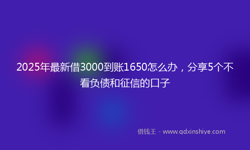 2025年最新借3000到账1650怎么办，分享5个不看负债和征信的口子