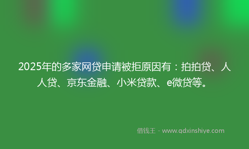 2025年的多家网贷申请被拒原因有：拍拍贷、人人贷、京东金融、小米贷款、e微贷等。