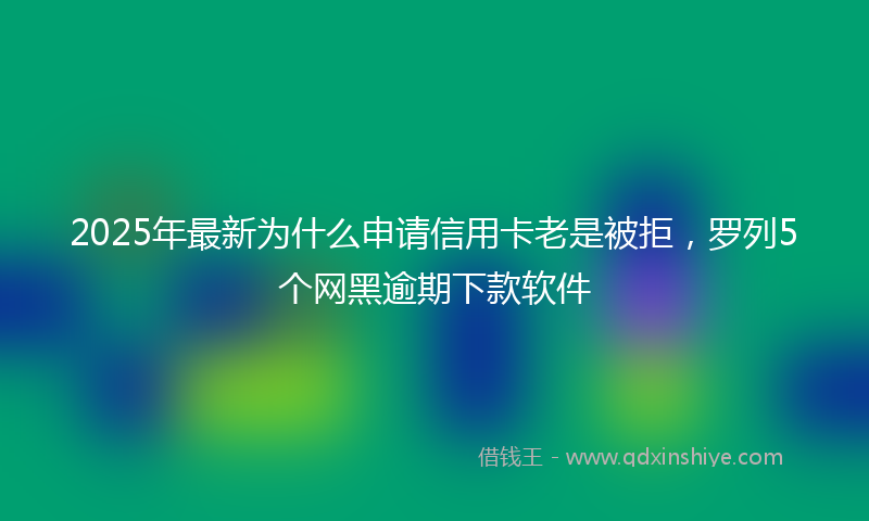 2025年最新为什么申请信用卡老是被拒，罗列5个网黑逾期下款软件