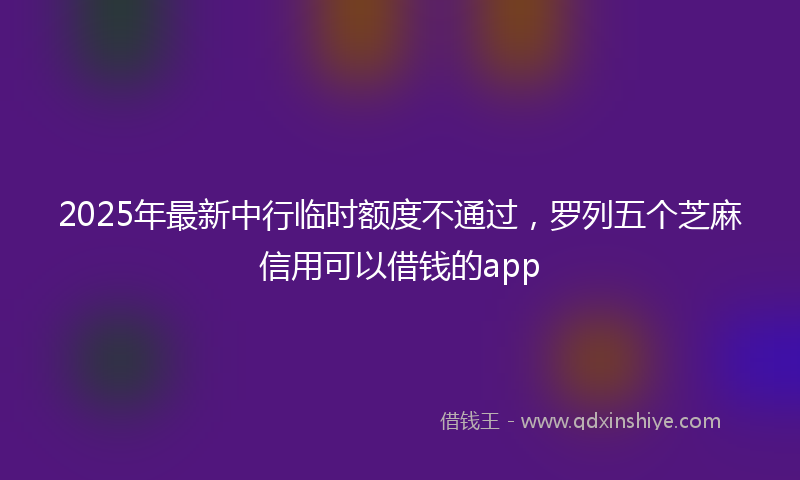 2025年最新中行临时额度不通过，罗列五个芝麻信用可以借钱的app