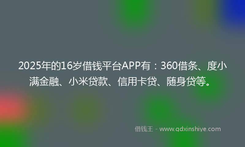 2025年的16岁借钱平台APP有：360借条、度小满金融、小米贷款、信用卡贷、随身贷等。