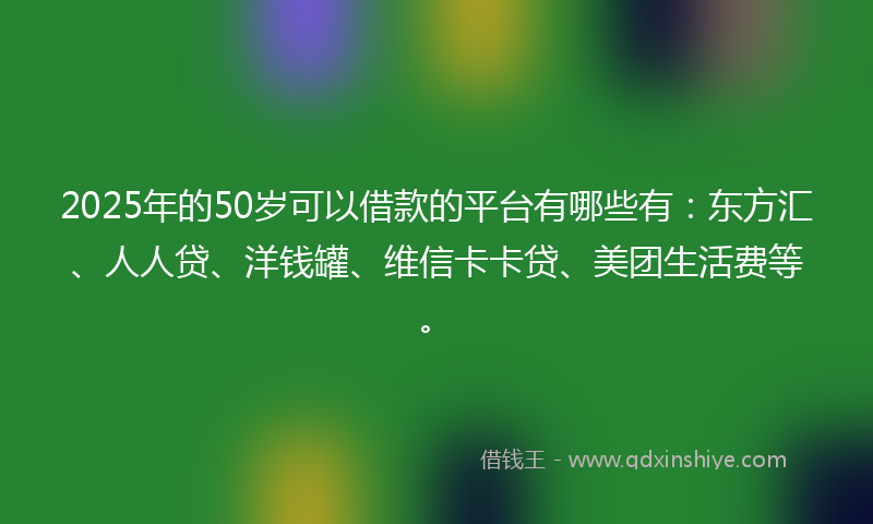 2025年的50岁可以借款的平台有哪些有：东方汇、人人贷、洋钱罐、维信卡卡贷、美团生活费等。