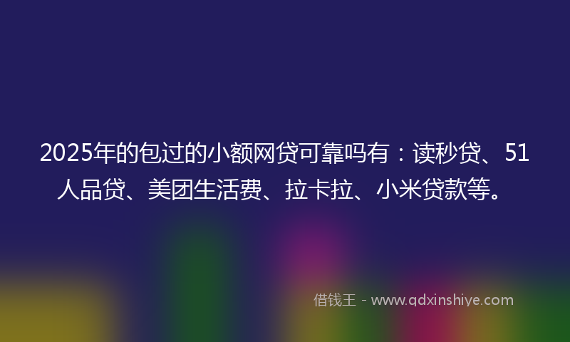 2025年的包过的小额网贷可靠吗有：读秒贷、51人品贷、美团生活费、拉卡拉、小米贷款等。