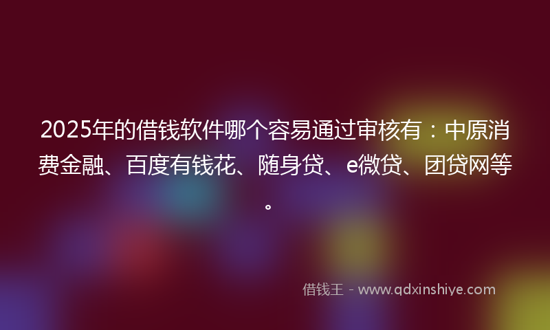 2025年的借钱软件哪个容易通过审核有：中原消费金融、百度有钱花、随身贷、e微贷、团贷网等。