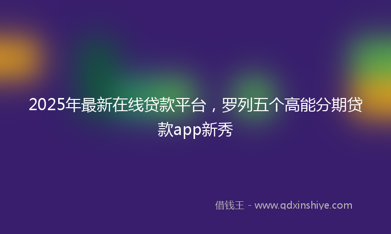 2025年最新在线贷款平台，罗列五个高能分期贷款app新秀