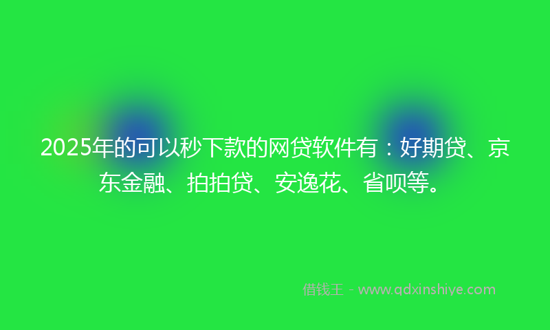 2025年的可以秒下款的网贷软件有：好期贷、京东金融、拍拍贷、安逸花、省呗等。