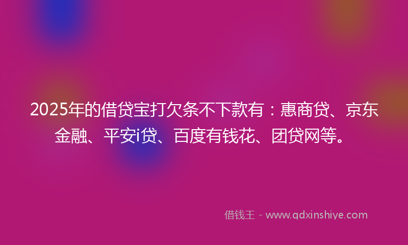 2025年的借贷宝打欠条不下款有：惠商贷、京东金融、平安i贷、百度有钱花、团贷网等。