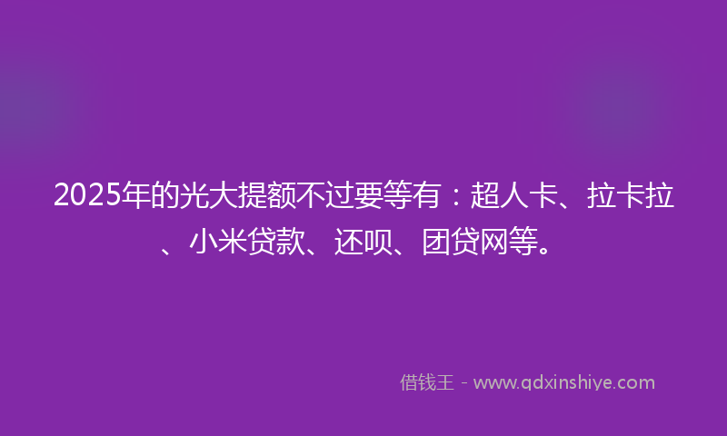 2025年的光大提额不过要等有：超人卡、拉卡拉、小米贷款、还呗、团贷网等。