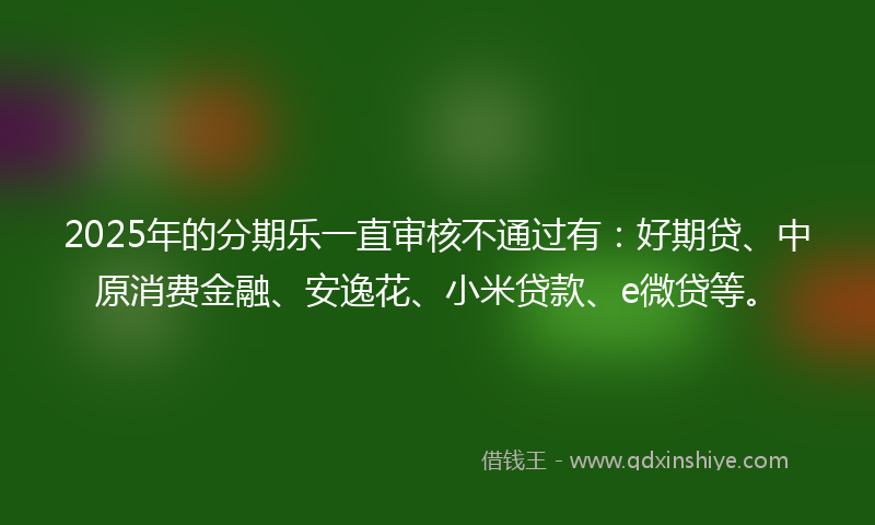 2025年的分期乐一直审核不通过有：好期贷、中原消费金融、安逸花、小米贷款、e微贷等。