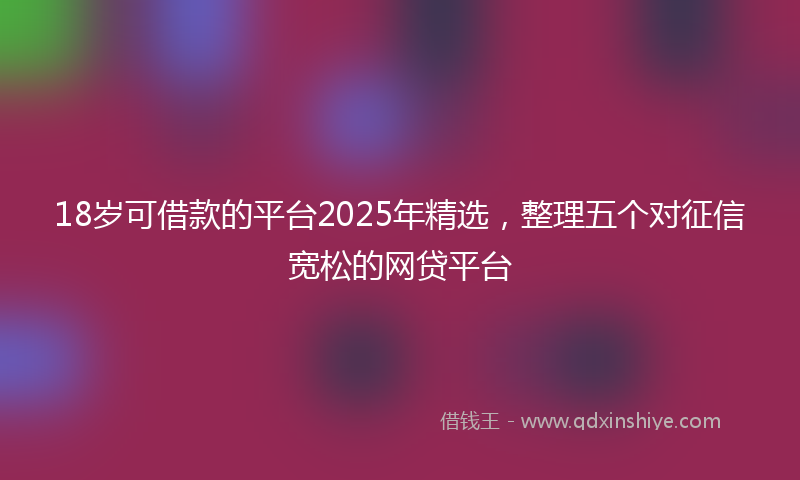 18岁可借款的平台2025年精选，整理五个对征信宽松的网贷平台