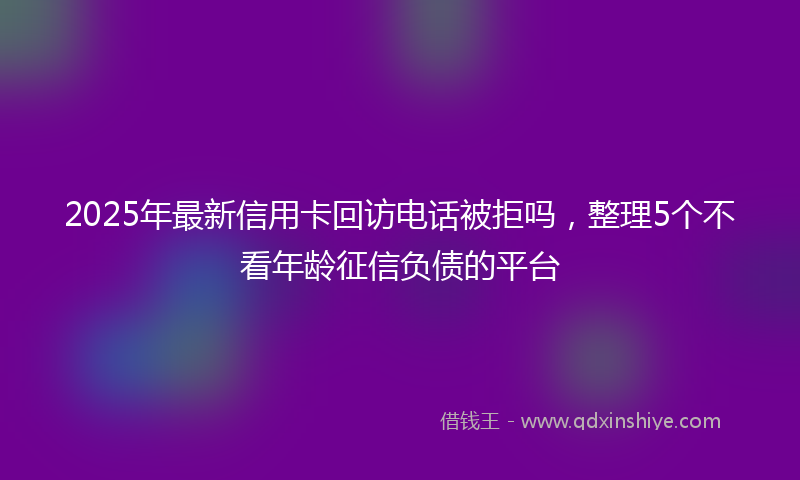 2025年最新信用卡回访电话被拒吗，整理5个不看年龄征信负债的平台
