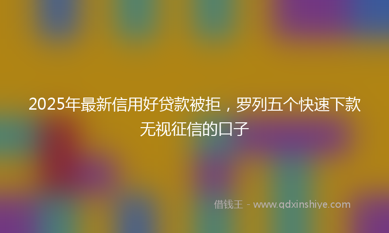 2025年最新信用好贷款被拒，罗列五个快速下款无视征信的口子