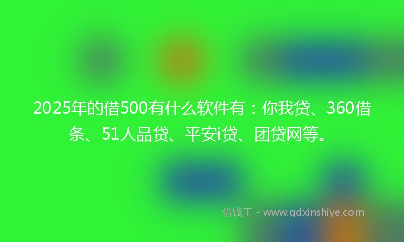 2025年的借500有什么软件有：你我贷、360借条、51人品贷、平安i贷、团贷网等。