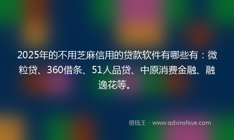 2025年的不用芝麻信用的贷款软件有哪些有：微粒贷、360借条、51人品贷、中原消费金融、融逸花等。
