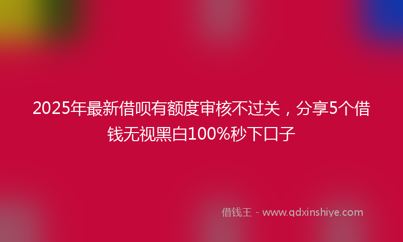 2025年最新借呗有额度审核不过关，分享5个借钱无视黑白100%秒下口子