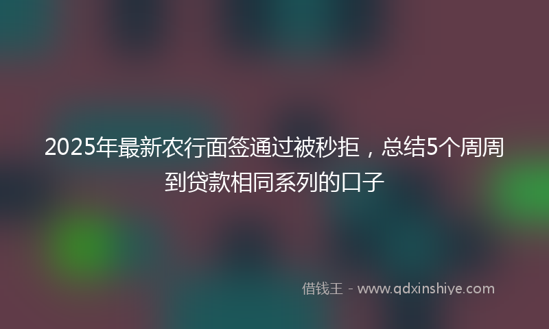 2025年最新农行面签通过被秒拒，总结5个周周到贷款相同系列的口子