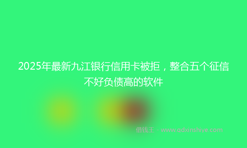 2025年最新九江银行信用卡被拒，整合五个征信不好负债高的软件