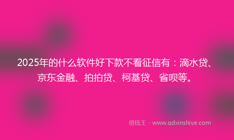 2025年的什么软件好下款不看征信有：滴水贷、京东金融、拍拍贷、柯基贷、省呗等。