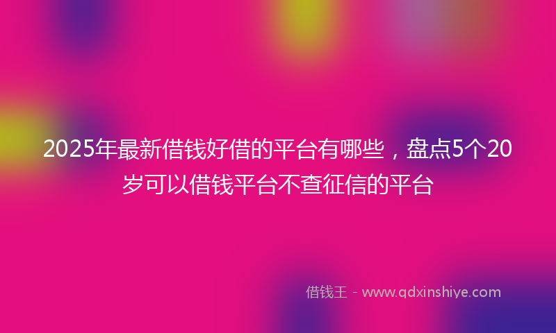 2025年最新借钱好借的平台有哪些，盘点5个20岁可以借钱平台不查征信的平台