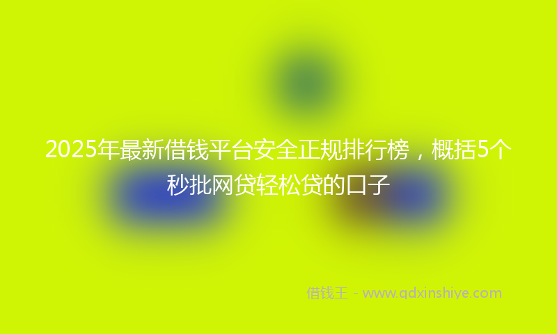 2025年最新借钱平台安全正规排行榜，概括5个秒批网贷轻松贷的口子