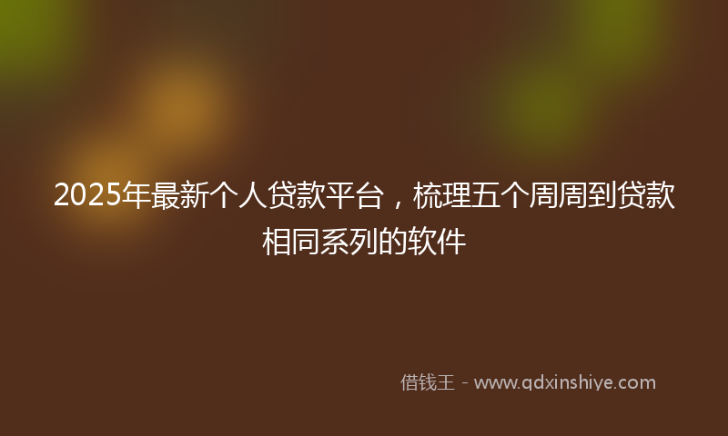 2025年最新个人贷款平台，梳理五个周周到贷款相同系列的软件
