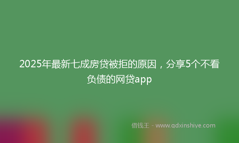 2025年最新七成房贷被拒的原因，分享5个不看负债的网贷app