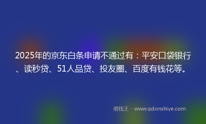 2025年的京东白条申请不通过有：平安口袋银行、读秒贷、51人品贷、投友圈、百度有钱花等。