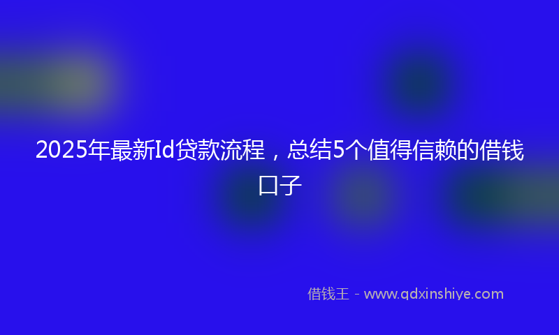 2025年最新Id贷款流程，总结5个值得信赖的借钱口子