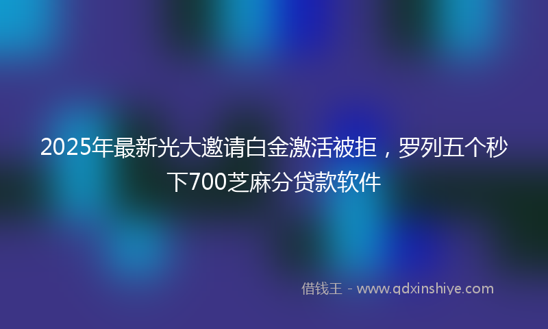 2025年最新光大邀请白金激活被拒，罗列五个秒下700芝麻分贷款软件