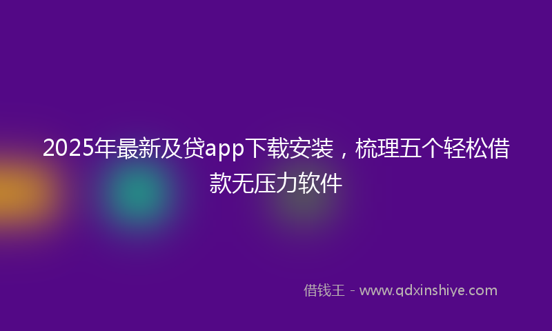 2025年最新及贷app下载安装，梳理五个轻松借款无压力软件