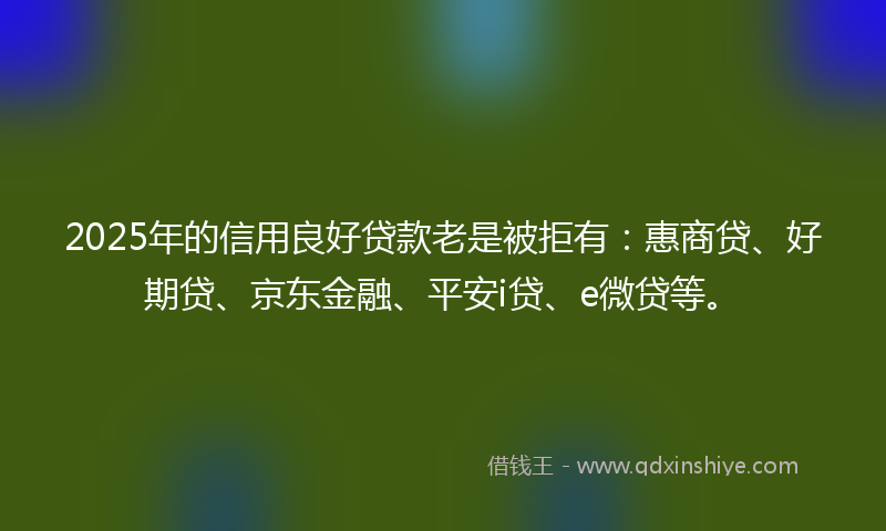 2025年的信用良好贷款老是被拒有:惠商贷、好期贷、京东金融、平安i贷、e微贷等。
