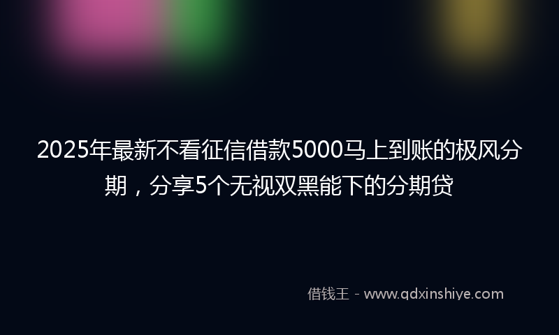 2025年最新不看征信借款5000马上到账的极风分期，分享5个无视双黑能下的分期贷