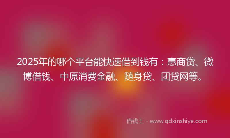 2025年的哪个平台能快速借到钱有：惠商贷、微博借钱、中原消费金融、随身贷、团贷网等。