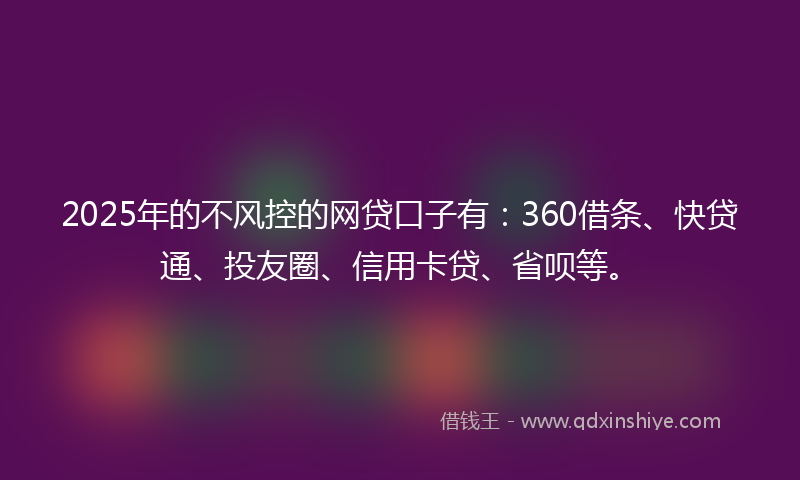2025年的不风控的网贷口子有：360借条、快贷通、投友圈、信用卡贷、省呗等。