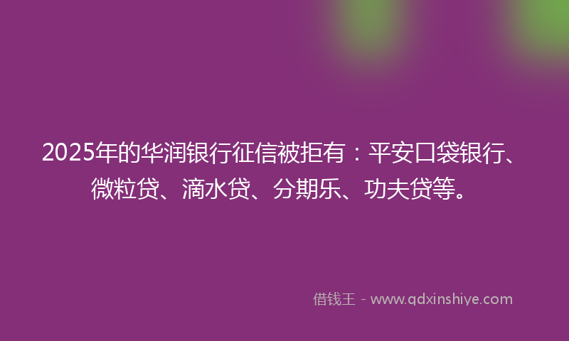 2025年的华润银行征信被拒有：平安口袋银行、微粒贷、滴水贷、分期乐、功夫贷等。