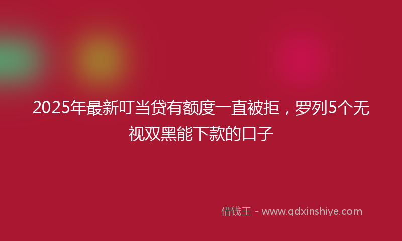 2025年最新叮当贷有额度一直被拒，罗列5个无视双黑能下款的口子