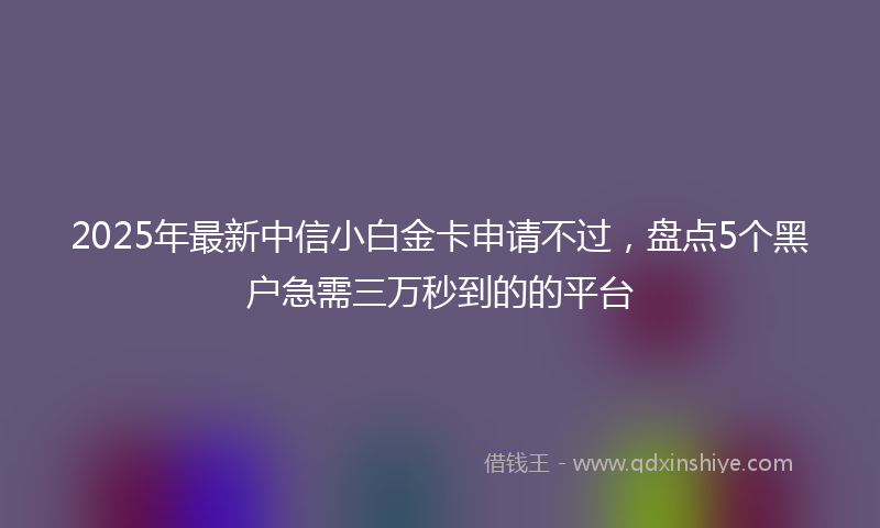 2025年最新中信小白金卡申请不过，盘点5个黑户急需三万秒到的的平台