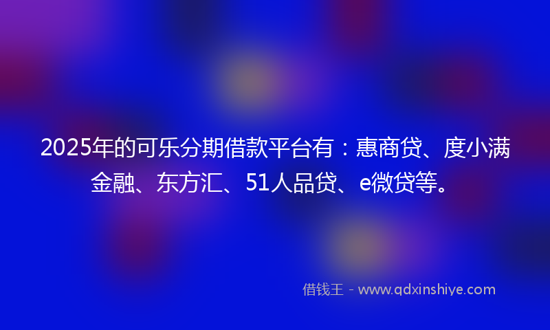 2025年的可乐分期借款平台有：惠商贷、度小满金融、东方汇、51人品贷、e微贷等。