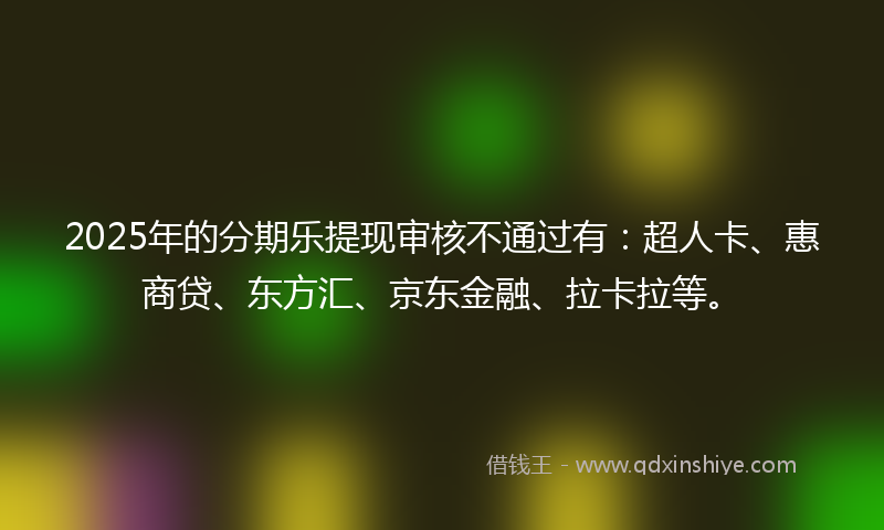 2025年的分期乐提现审核不通过有：超人卡、惠商贷、东方汇、京东金融、拉卡拉等。