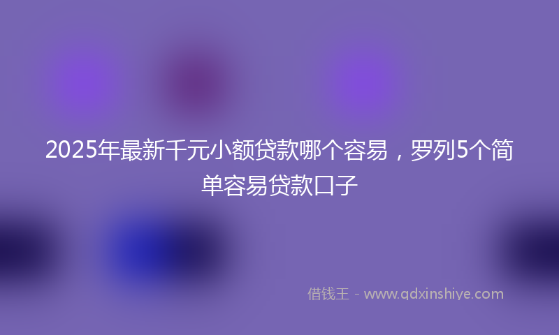 2025年最新千元小额贷款哪个容易，罗列5个简单容易贷款口子