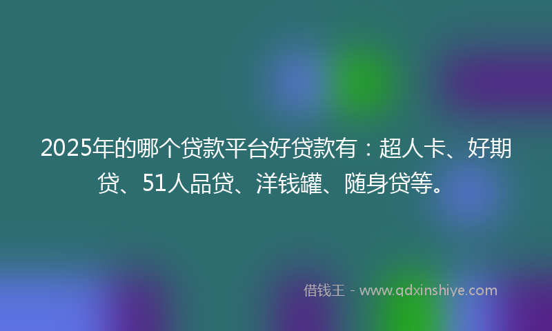 2025年的哪个贷款平台好贷款有：超人卡、好期贷、51人品贷、洋钱罐、随身贷等。