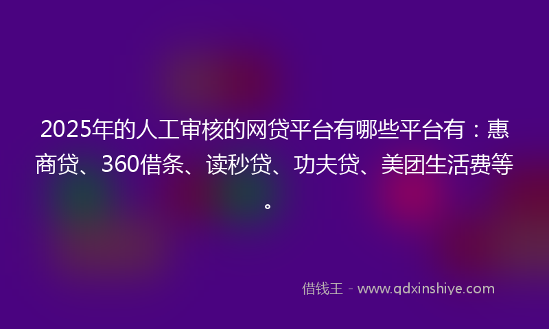 2025年的人工审核的网贷平台有哪些平台有：惠商贷、360借条、读秒贷、功夫贷、美团生活费等。