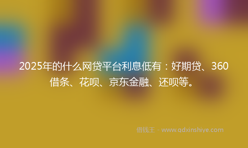 2025年的什么网贷平台利息低有：好期贷、360借条、花呗、京东金融、还呗等。