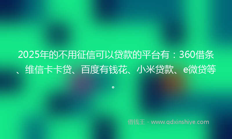 2025年的不用征信可以贷款的平台有：360借条、维信卡卡贷、百度有钱花、小米贷款、e微贷等。